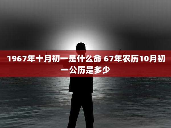 1967年十月初一是什么命 67年农历10月初一公历是多少