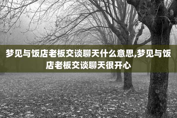 梦见与饭店老板交谈聊天什么意思,梦见与饭店老板交谈聊天很开心