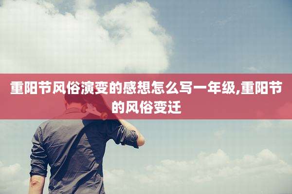 重阳节风俗演变的感想怎么写一年级,重阳节的风俗变迁