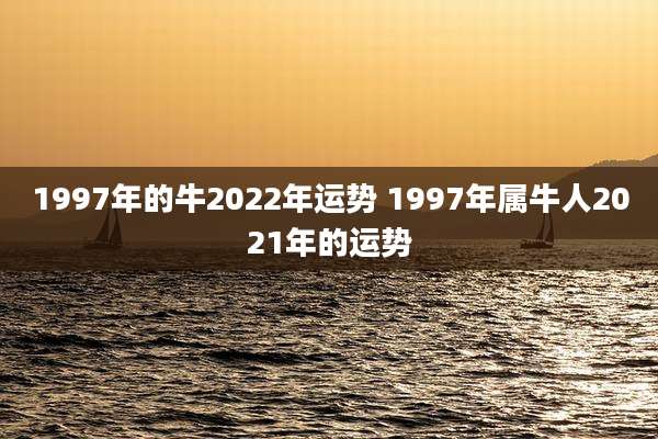 1997年的牛2022年运势 1997年属牛人2021年的运势
