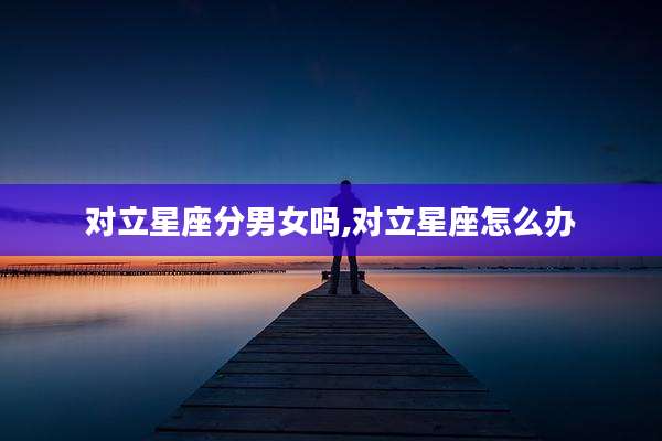对立星座分男女吗,对立星座怎么办