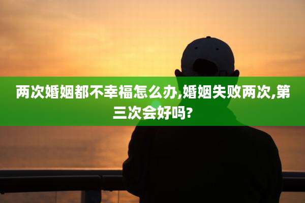 两次婚姻都不幸福怎么办,婚姻失败两次,第三次会好吗?