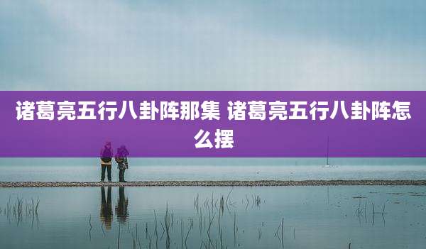 诸葛亮五行八卦阵那集 诸葛亮五行八卦阵怎么摆