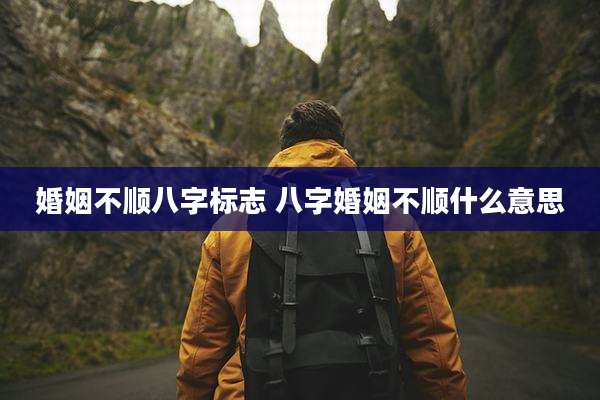 婚姻不顺八字标志 八字婚姻不顺什么意思