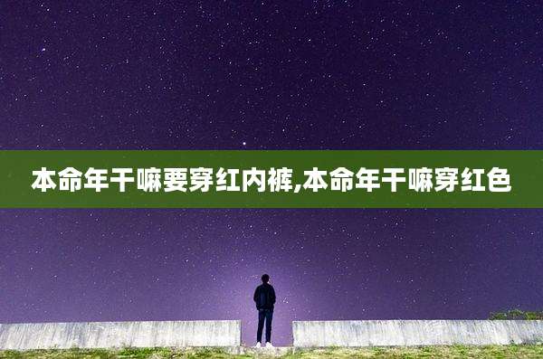 本命年干嘛要穿红内裤,本命年干嘛穿红色