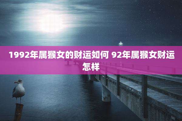 1992年属猴女的财运如何 92年属猴女财运怎样
