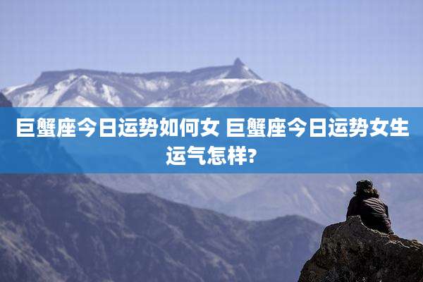 巨蟹座今日运势如何女 巨蟹座今日运势女生运气怎样?