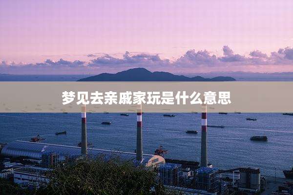 梦见去亲戚家玩是什么意思