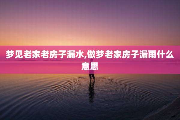 梦见老家老房子漏水,做梦老家房子漏雨什么意思
