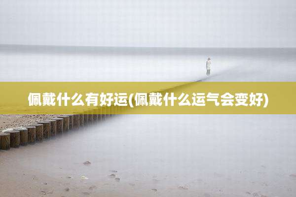 佩戴什么有好运(佩戴什么运气会变好)