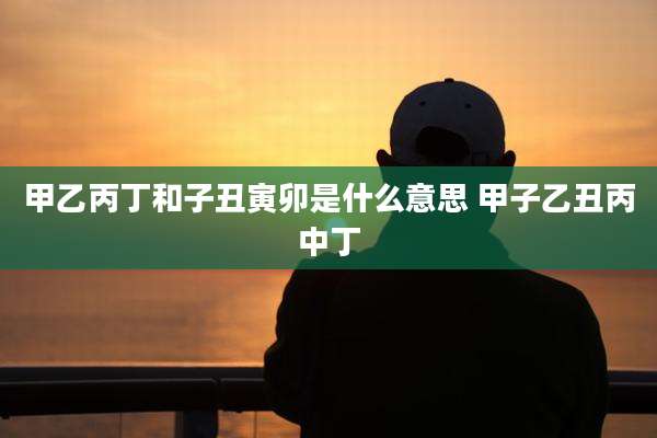 甲乙丙丁和子丑寅卯是什么意思 甲子乙丑丙中丁