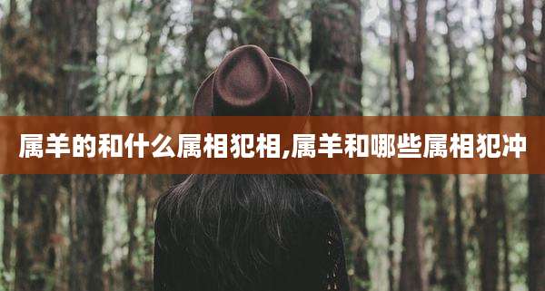 属羊的和什么属相犯相,属羊和哪些属相犯冲