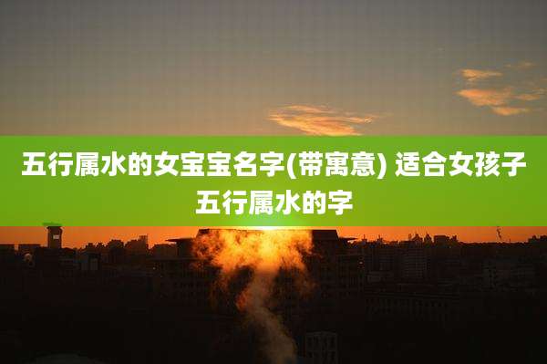 五行属水的女宝宝名字(带寓意) 适合女孩子五行属水的字