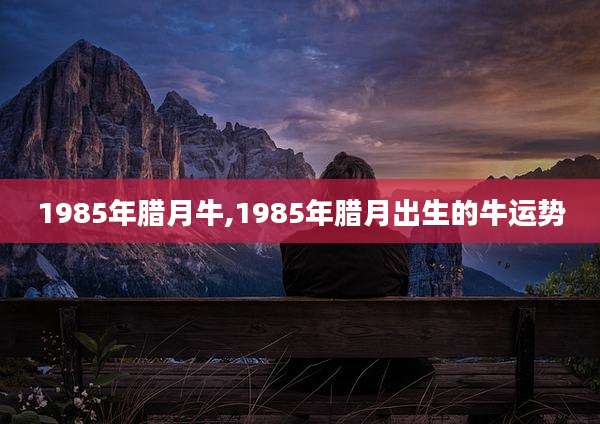 1985年腊月牛,1985年腊月出生的牛运势