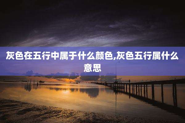 灰色在五行中属于什么颜色,灰色五行属什么意思