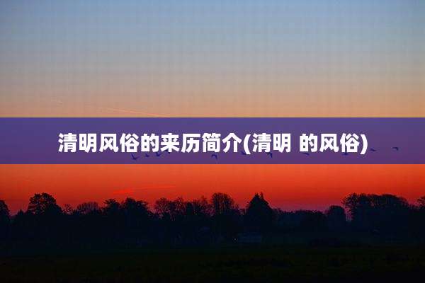 清明风俗的来历简介(清明 的风俗)