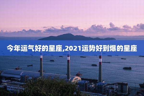 今年运气好的星座,2021运势好到爆的星座