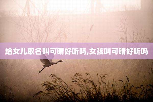 给女儿取名叫可晴好听吗,女孩叫可晴好听吗