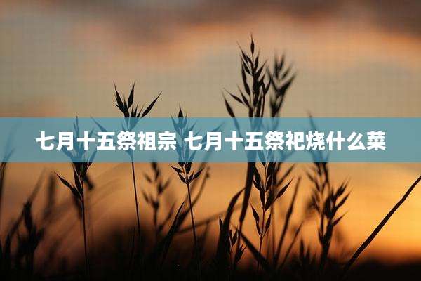 七月十五祭祖宗 七月十五祭祀烧什么菜