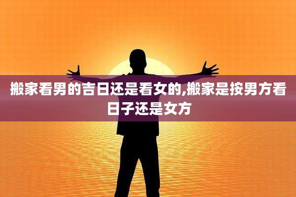 搬家看男的吉日还是看女的,搬家是按男方看日子还是女方