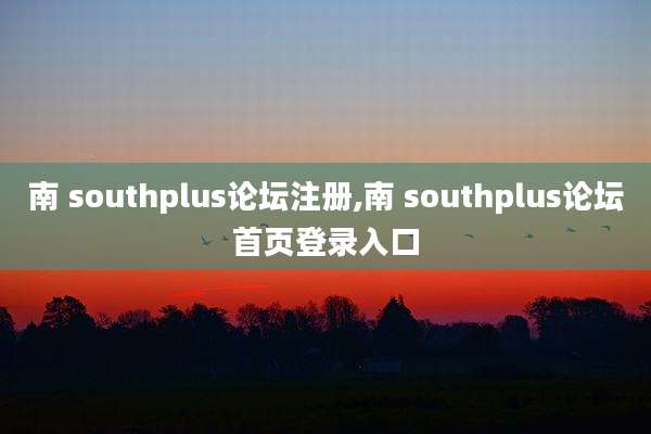南 southplus论坛注册,南 southplus论坛首页登录入口