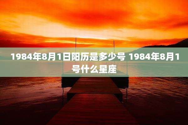 1984年8月1日阳历是多少号 1984年8月1号什么星座