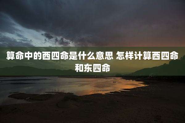 算命中的西四命是什么意思 怎样计算西四命和东四命