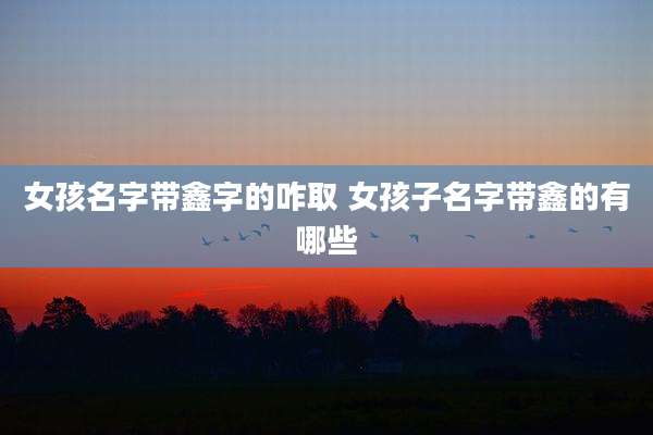 女孩名字带鑫字的咋取 女孩子名字带鑫的有哪些