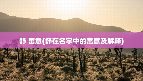 舒 寓意(舒在名字中的寓意及解释)