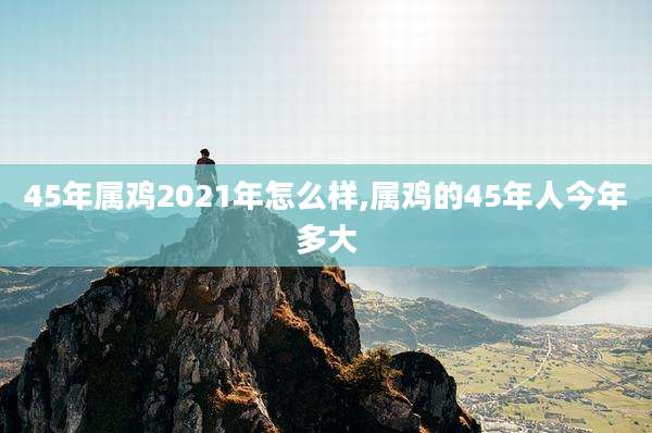 45年属鸡2021年怎么样,属鸡的45年人今年多大