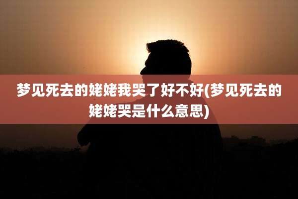 梦见死去的姥姥我哭了好不好(梦见死去的姥姥哭是什么意思)