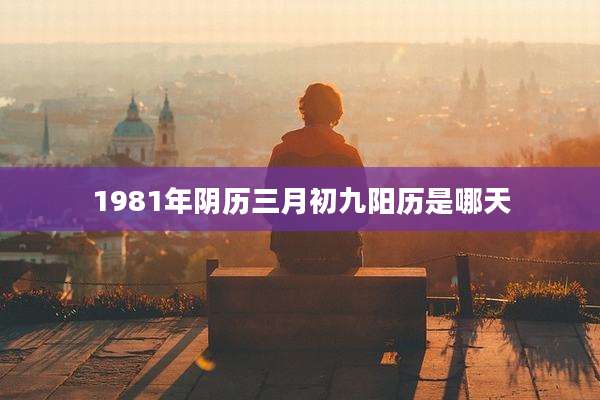 1981年阴历三月初九阳历是哪天