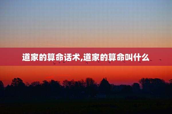 道家的算命话术,道家的算命叫什么