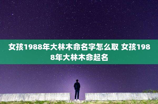 女孩1988年大林木命名字怎么取 女孩1988年大林木命起名