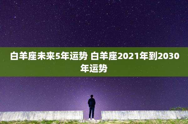 白羊座未来5年运势 白羊座2021年到2030年运势