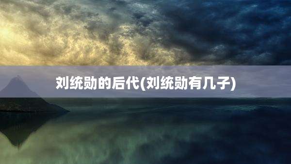 刘统勋的后代(刘统勋有几子)