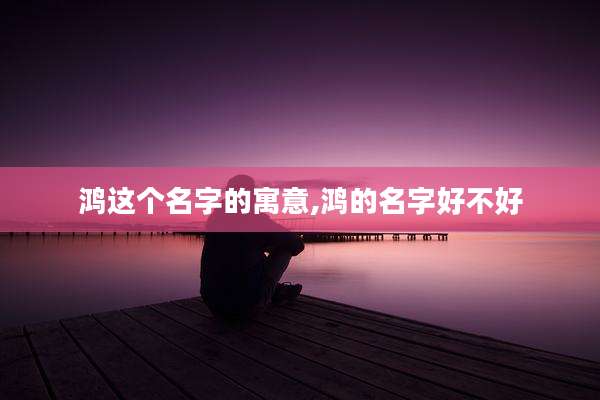 鸿这个名字的寓意,鸿的名字好不好