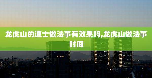 龙虎山的道士做法事有效果吗,龙虎山做法事时间