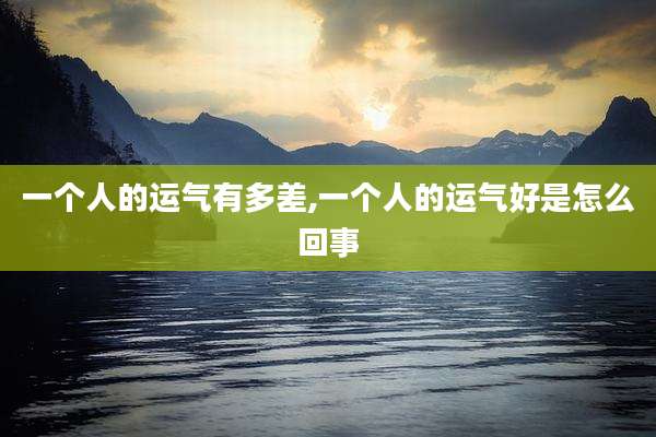 一个人的运气有多差,一个人的运气好是怎么回事