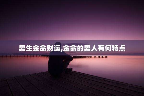 男生金命财运,金命的男人有何特点