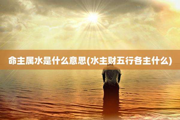 命主属水是什么意思(水主财五行各主什么)