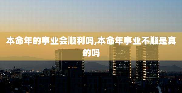 本命年的事业会顺利吗,本命年事业不顺是真的吗