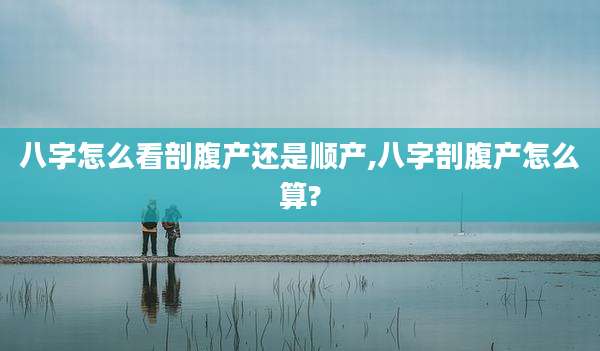 八字怎么看剖腹产还是顺产,八字剖腹产怎么算?
