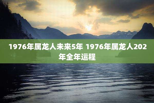 1976年属龙人未来5年 1976年属龙人202年全年运程