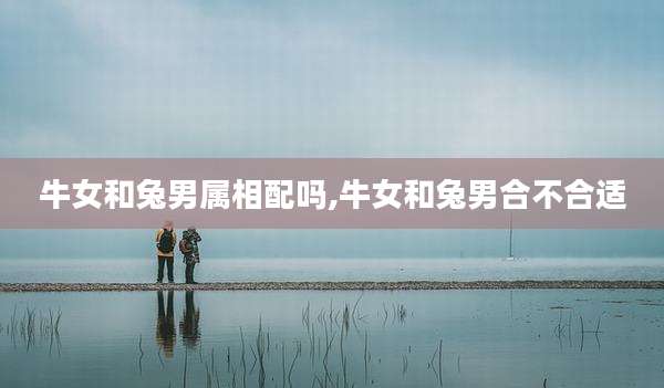 牛女和兔男属相配吗,牛女和兔男合不合适