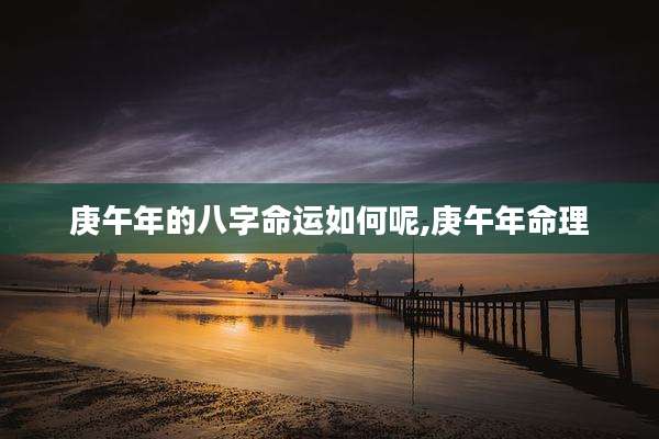 庚午年的八字命运如何呢,庚午年命理