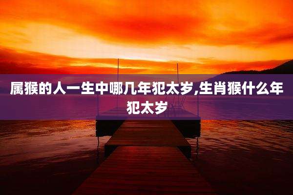 属猴的人一生中哪几年犯太岁,生肖猴什么年犯太岁