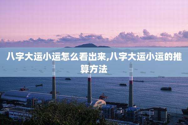 八字大运小运怎么看出来,八字大运小运的推算方法