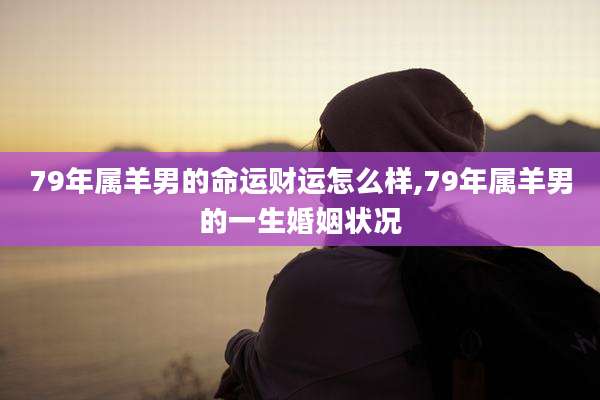 79年属羊男的命运财运怎么样,79年属羊男的一生婚姻状况