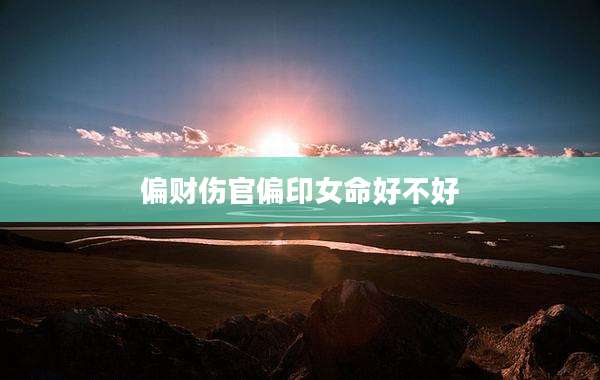 偏财伤官偏印女命好不好